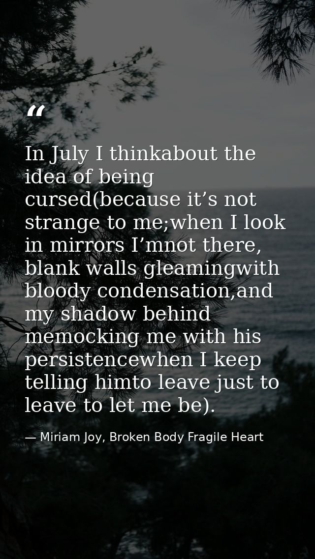 In July I thinkabout the idea of being cursed(because it’s not strange to me;when I look in mirrors I’mnot there, blank  — Miriam Joy, Broken Body Fragile Heart