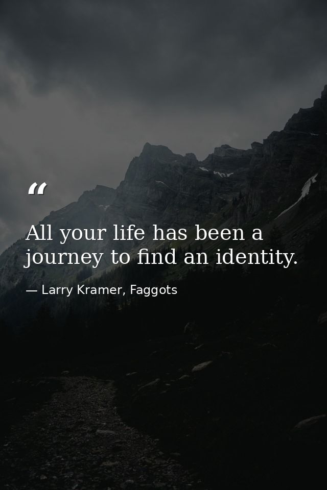 All your life has been a journey to find an identity. — Larry Kramer, Faggots