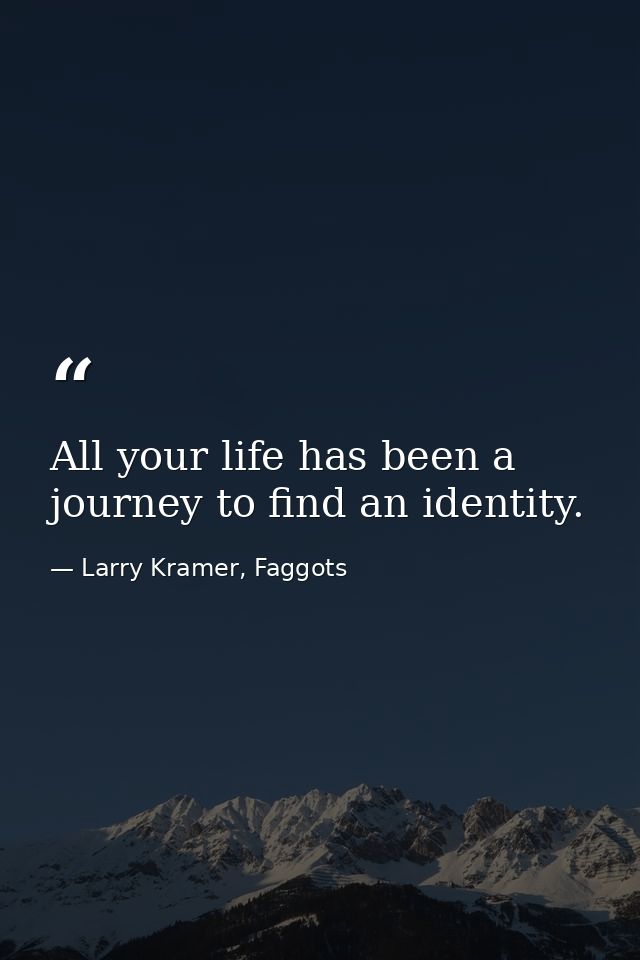 All your life has been a journey to find an identity. — Larry Kramer, Faggots