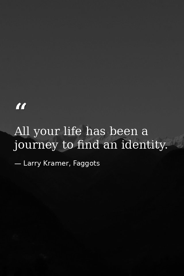 All your life has been a journey to find an identity. — Larry Kramer, Faggots