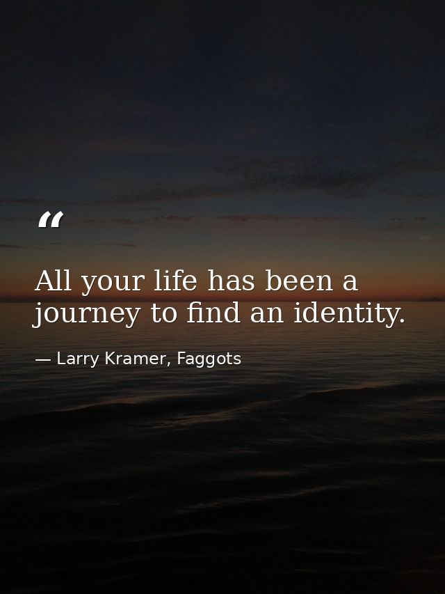 All your life has been a journey to find an identity. — Larry Kramer, Faggots