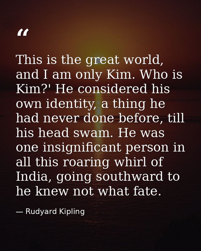 This is the great world, and I am only Kim. Who is Kim?' He considered his own identity, a thing he had never done befor — Rudyard Kipling