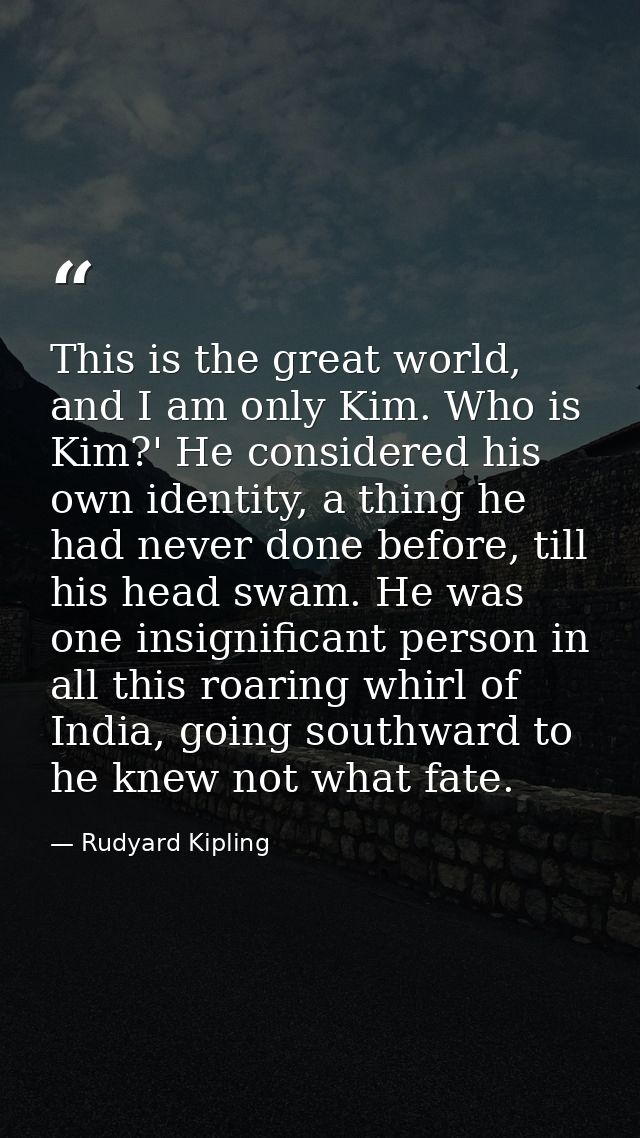 This is the great world, and I am only Kim. Who is Kim?' He considered his own identity, a thing he had never done befor — Rudyard Kipling