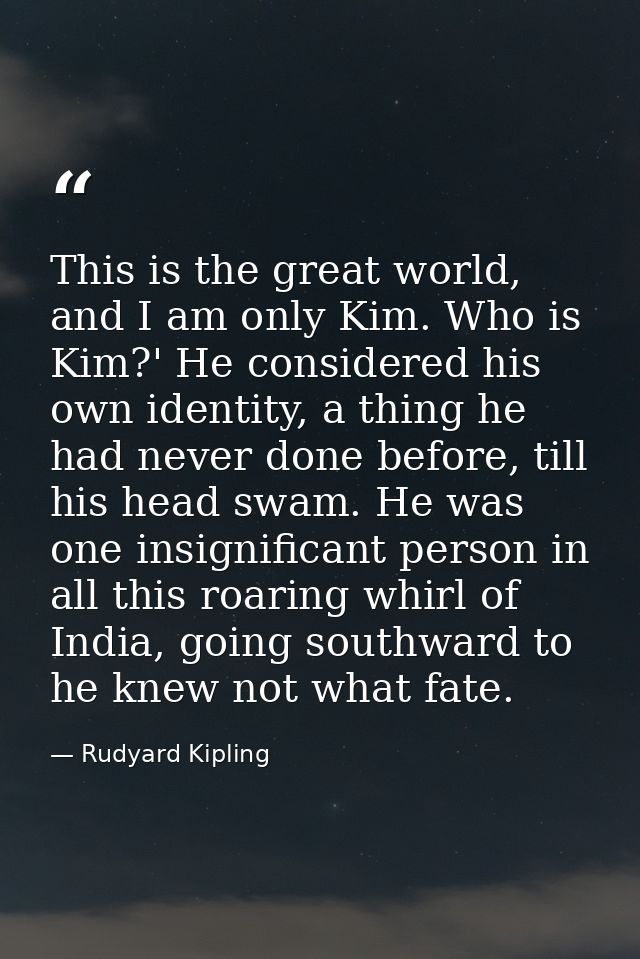 This is the great world, and I am only Kim. Who is Kim?' He considered his own identity, a thing he had never done befor — Rudyard Kipling