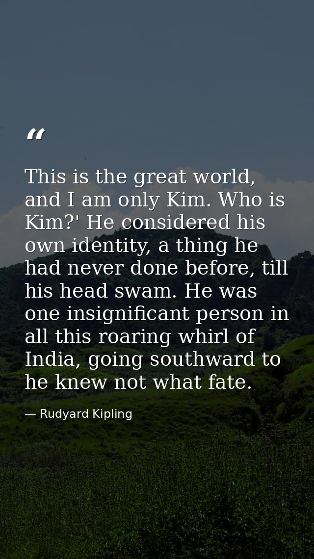 This is the great world, and I am only Kim. Who is Kim?' He considered his own identity, a thing he had never done befor — Rudyard Kipling