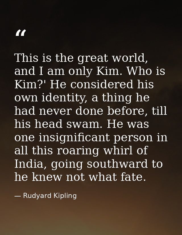 This is the great world, and I am only Kim. Who is Kim?' He considered his own identity, a thing he had never done befor — Rudyard Kipling