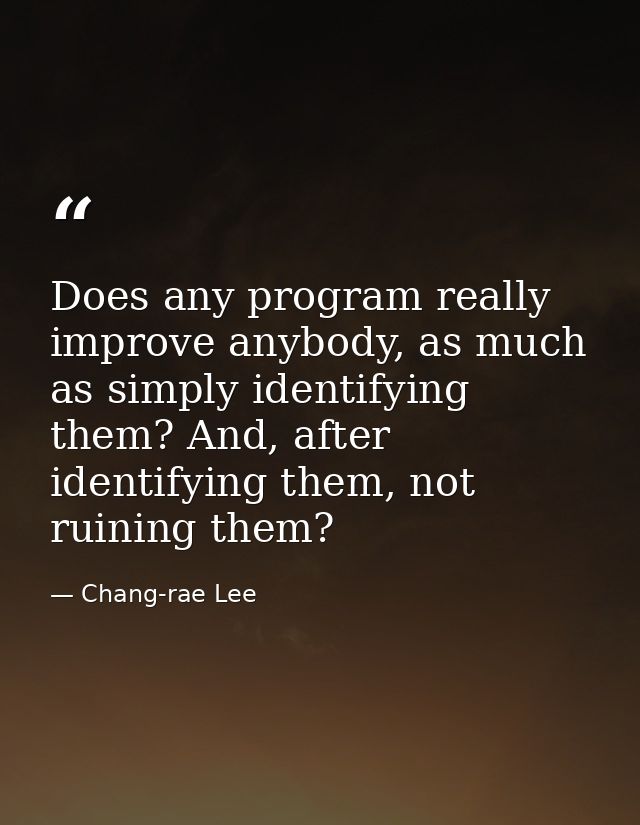 Does any program really improve anybody, as much as simply identifying them? And, after identifying them, not ruining th — Chang-rae Lee