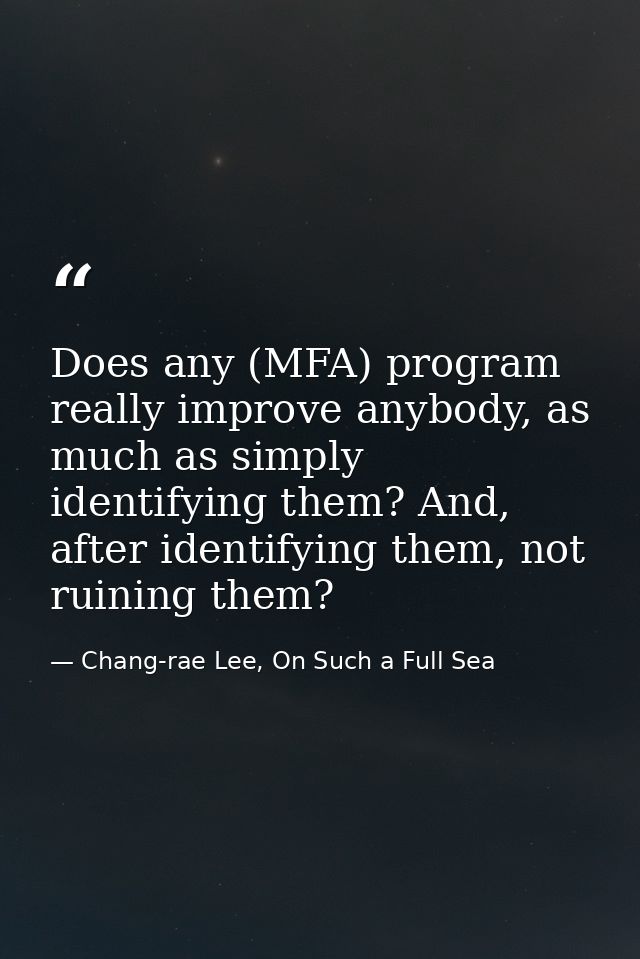 Does any (MFA) program really improve anybody, as much as simply identifying them? And, after identifying them, not ruin — Chang-rae Lee, On Such a Full Sea