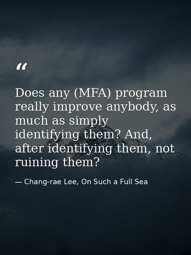 Does any (MFA) program really improve anybody, as much as simply identifying them? And, after identifying them, not ruin — Chang-rae Lee, On Such a Full Sea