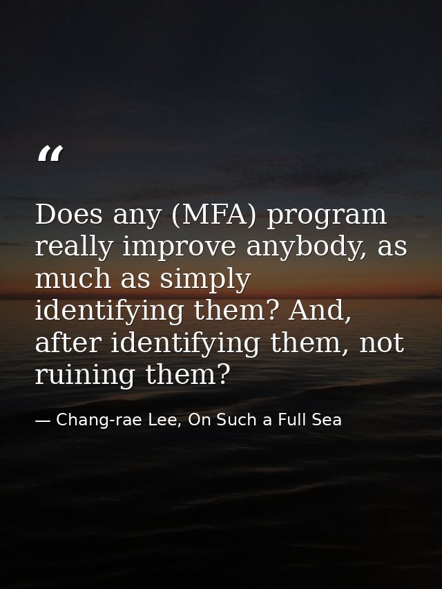 Does any (MFA) program really improve anybody, as much as simply identifying them? And, after identifying them, not ruin — Chang-rae Lee, On Such a Full Sea