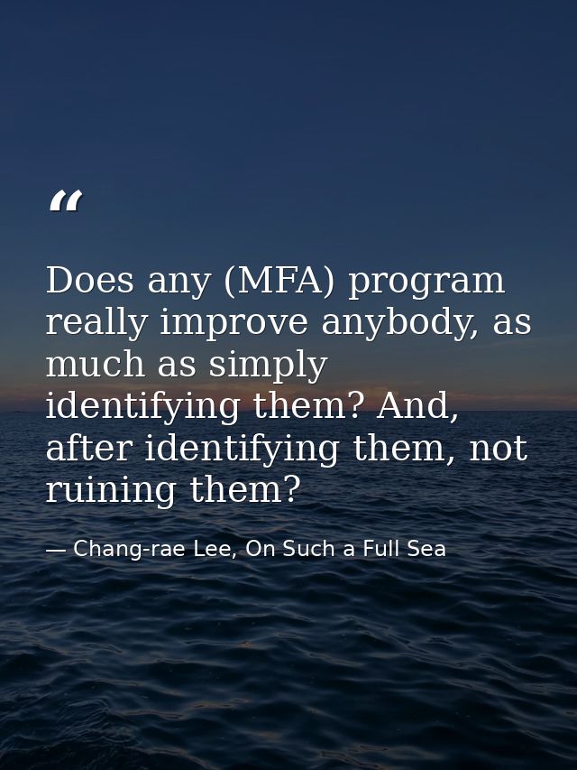 Does any (MFA) program really improve anybody, as much as simply identifying them? And, after identifying them, not ruin — Chang-rae Lee, On Such a Full Sea