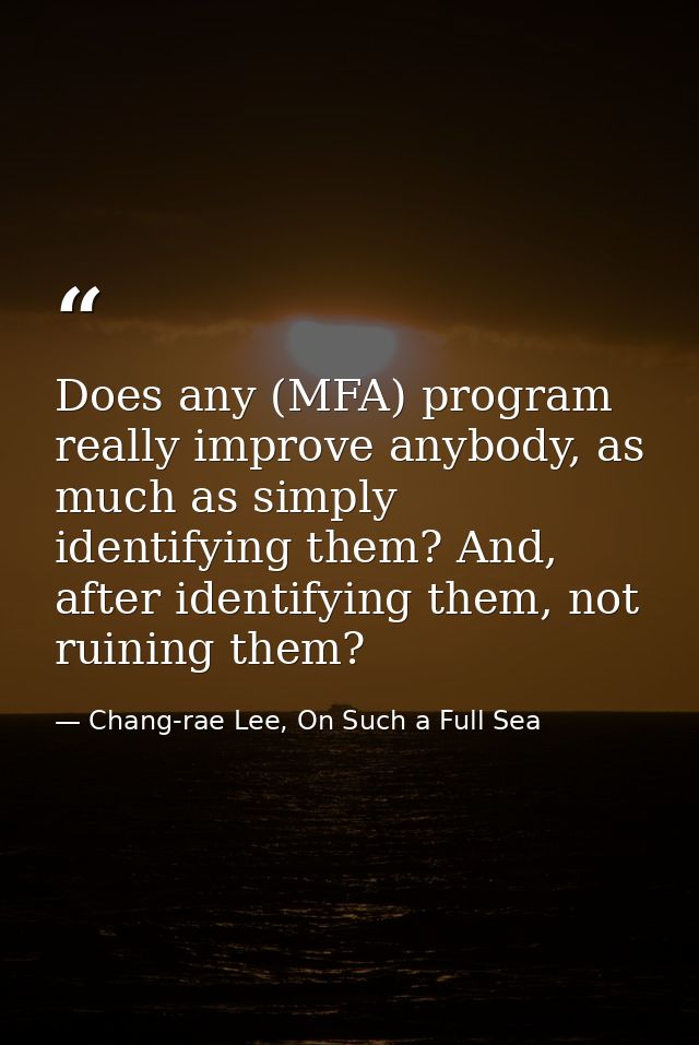 Does any (MFA) program really improve anybody, as much as simply identifying them? And, after identifying them, not ruin — Chang-rae Lee, On Such a Full Sea