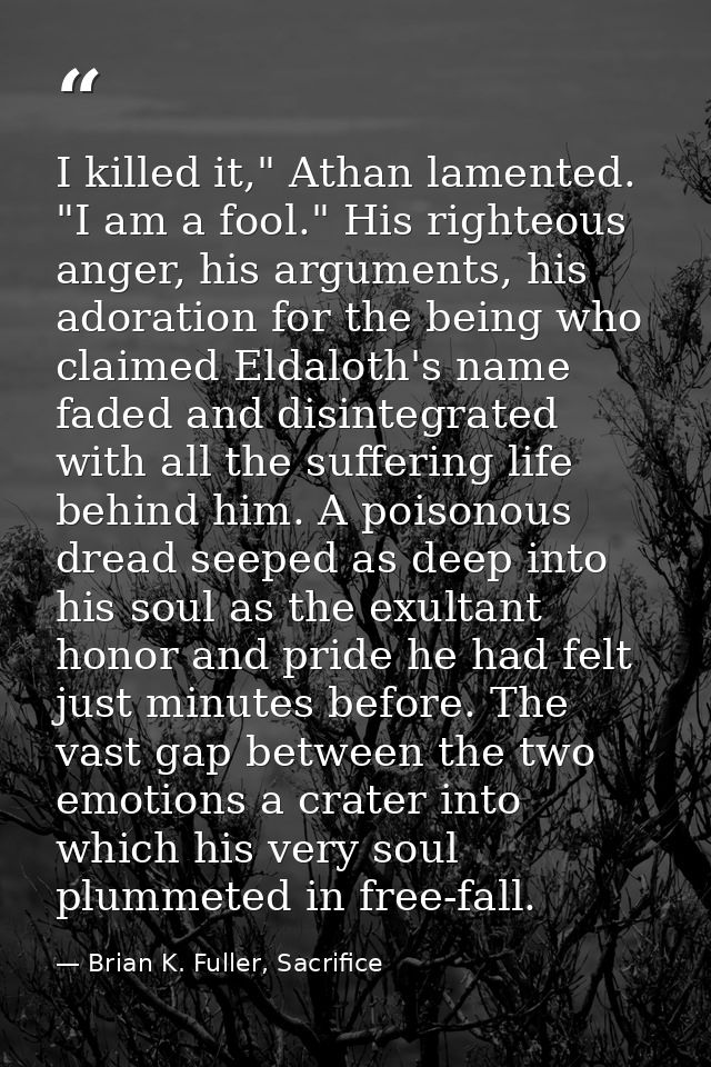 I killed it," Athan lamented. "I am a fool." His righteous anger, his arguments, his adoration for the being who claimed — Brian K. Fuller, Sacrifice