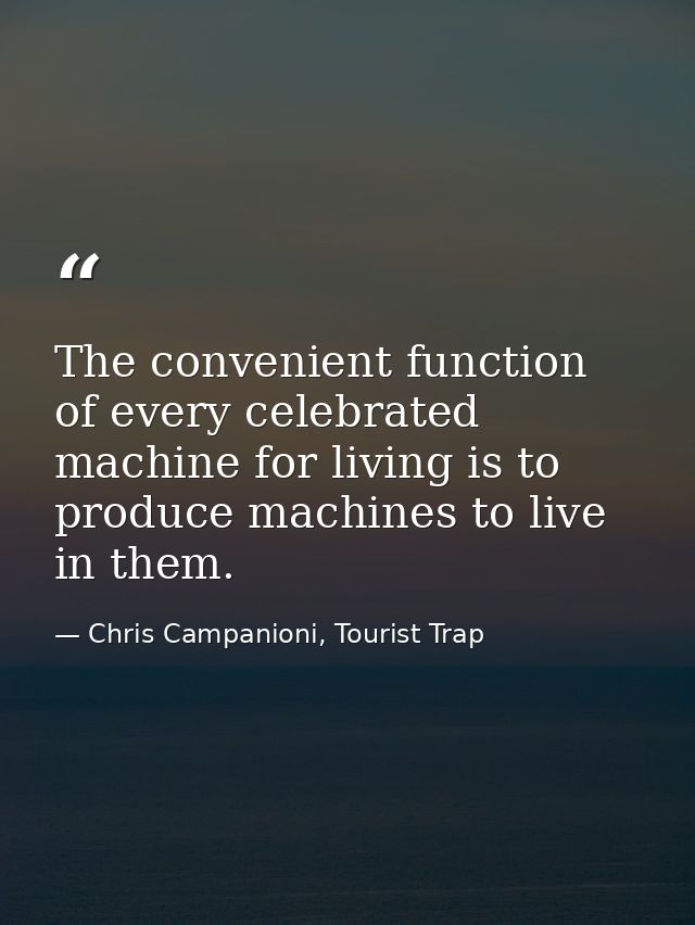 The convenient function of every celebrated machine for living is to produce machines to live in them. — Chris Campanioni, Tourist Trap