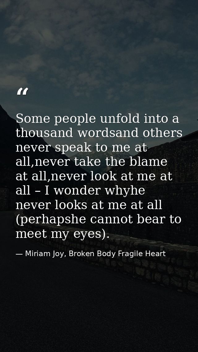 Some people unfold into a thousand wordsand others never speak to me at all,never take the blame at all,never look at me — Miriam Joy, Broken Body Fragile Heart