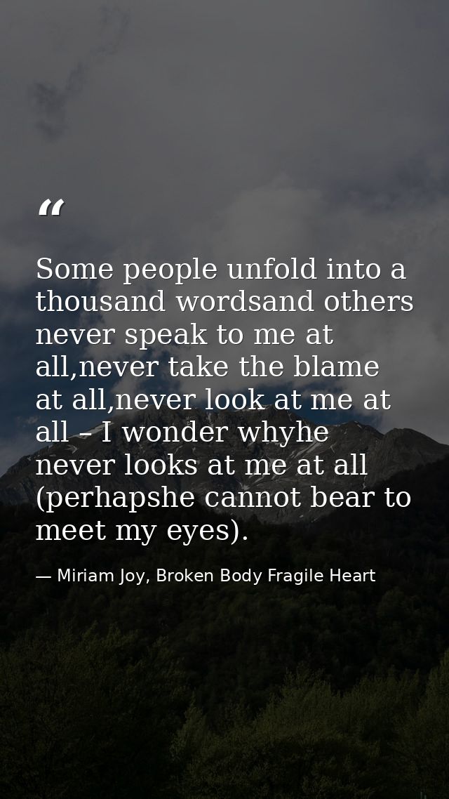 Some people unfold into a thousand wordsand others never speak to me at all,never take the blame at all,never look at me — Miriam Joy, Broken Body Fragile Heart
