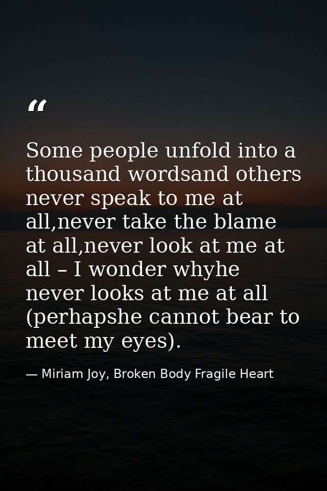 Some people unfold into a thousand wordsand others never speak to me at all,never take the blame at all,never look at me — Miriam Joy, Broken Body Fragile Heart