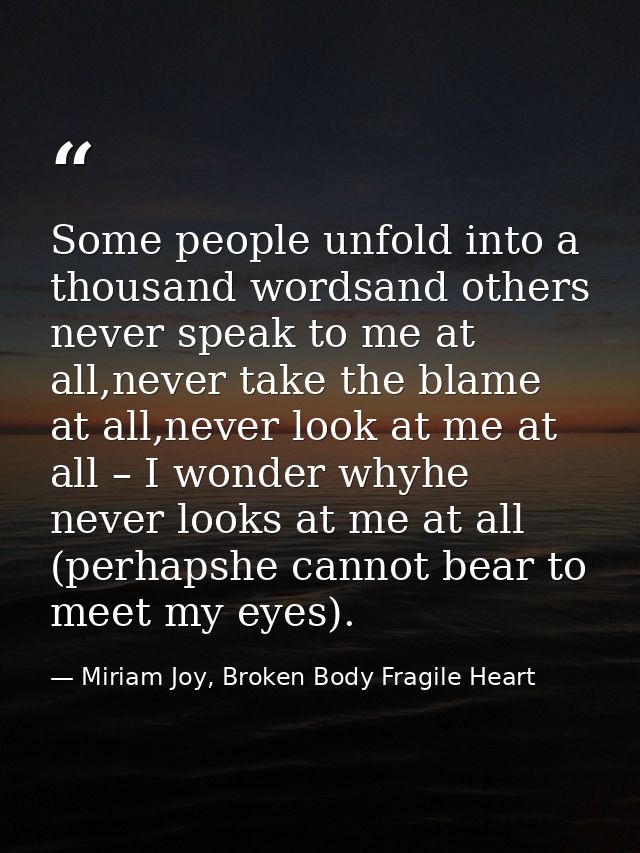 Some people unfold into a thousand wordsand others never speak to me at all,never take the blame at all,never look at me — Miriam Joy, Broken Body Fragile Heart
