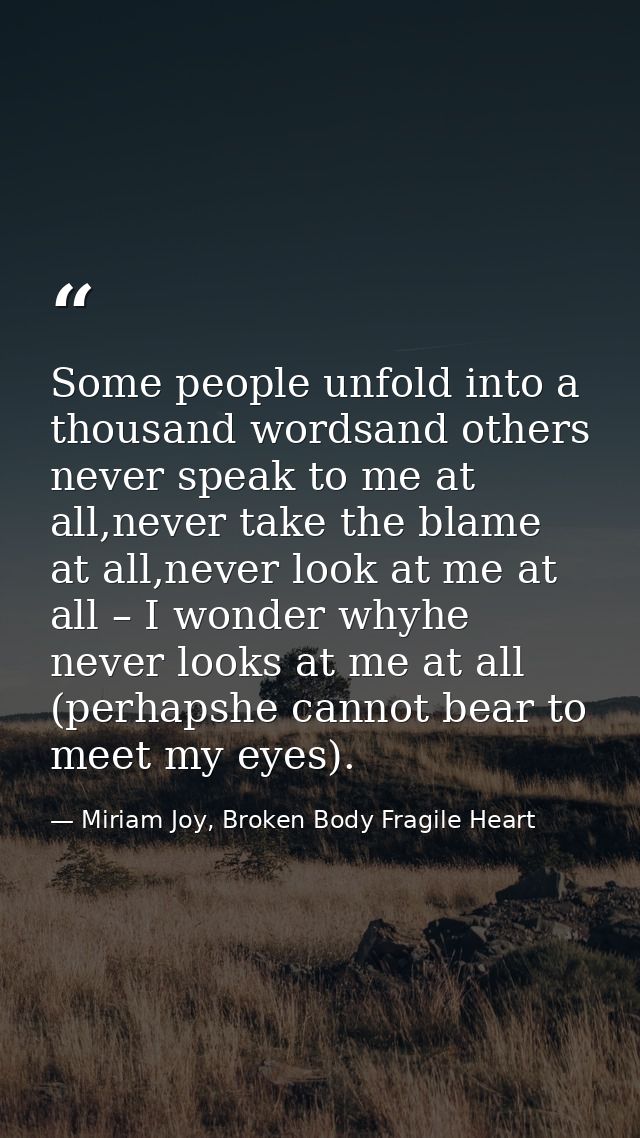 Some people unfold into a thousand wordsand others never speak to me at all,never take the blame at all,never look at me — Miriam Joy, Broken Body Fragile Heart