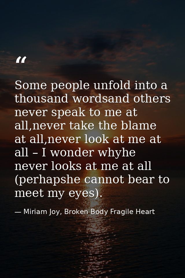 Some people unfold into a thousand wordsand others never speak to me at all,never take the blame at all,never look at me — Miriam Joy, Broken Body Fragile Heart