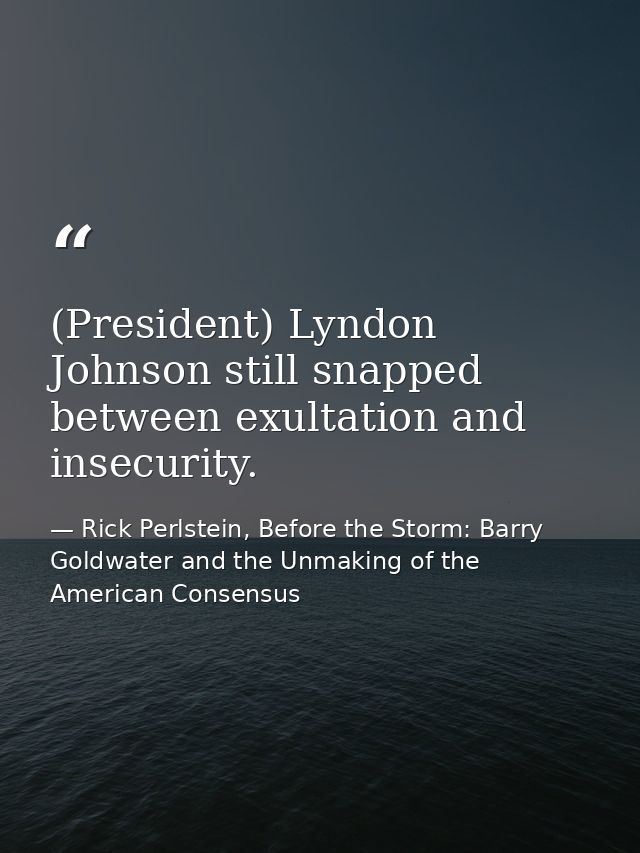 (President) Lyndon Johnson still snapped between exultation and insecurity. — Rick Perlstein, Before the Storm: Barry Goldwater and the Unmaking of the American Consensus