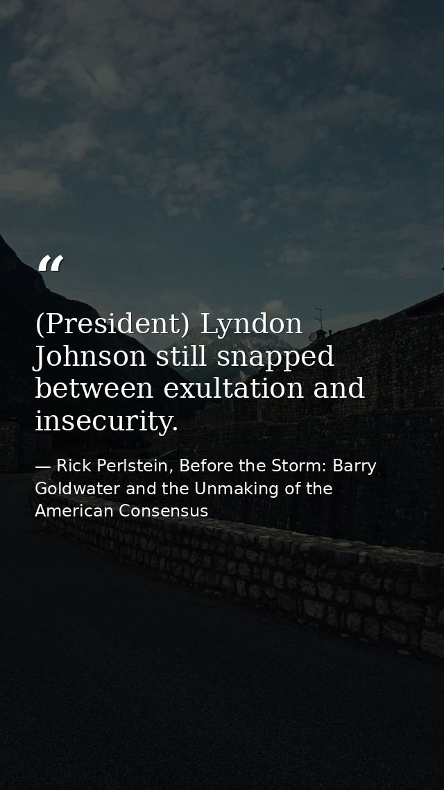 (President) Lyndon Johnson still snapped between exultation and insecurity. — Rick Perlstein, Before the Storm: Barry Goldwater and the Unmaking of the American Consensus