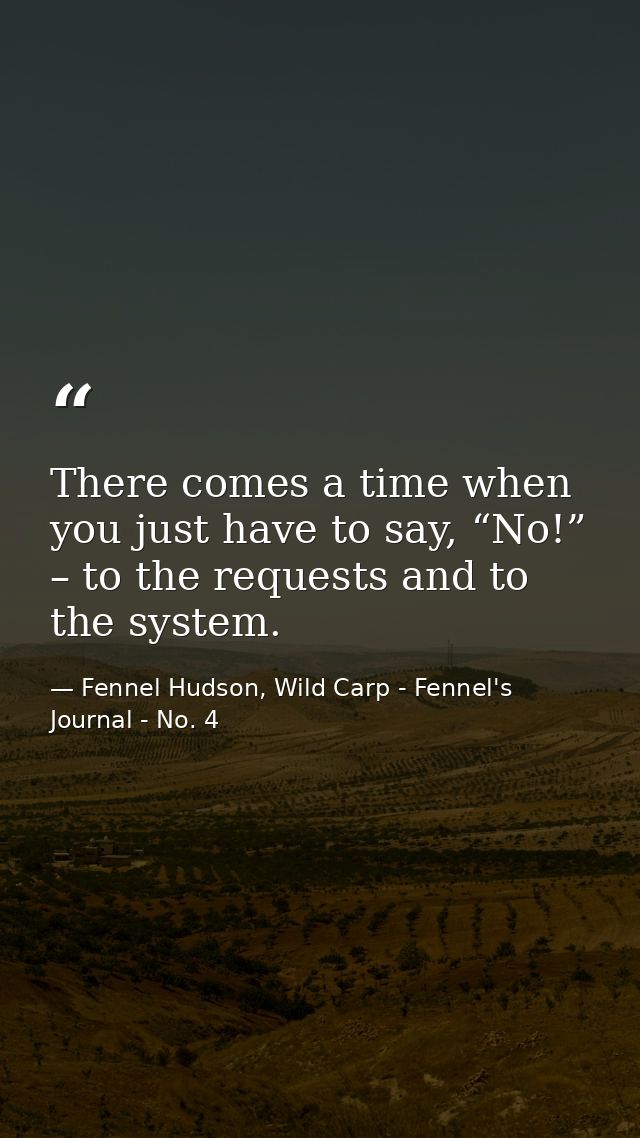 There comes a time when you just have to say, “No!” – to the requests and to the system. — Fennel Hudson, Wild Carp - Fennel's Journal - No. 4