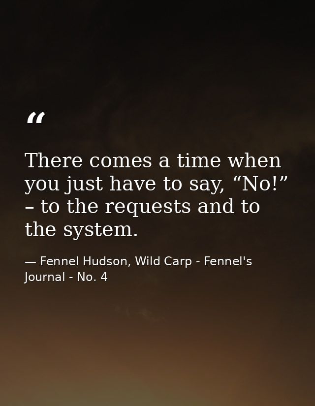 There comes a time when you just have to say, “No!” – to the requests and to the system. — Fennel Hudson, Wild Carp - Fennel's Journal - No. 4