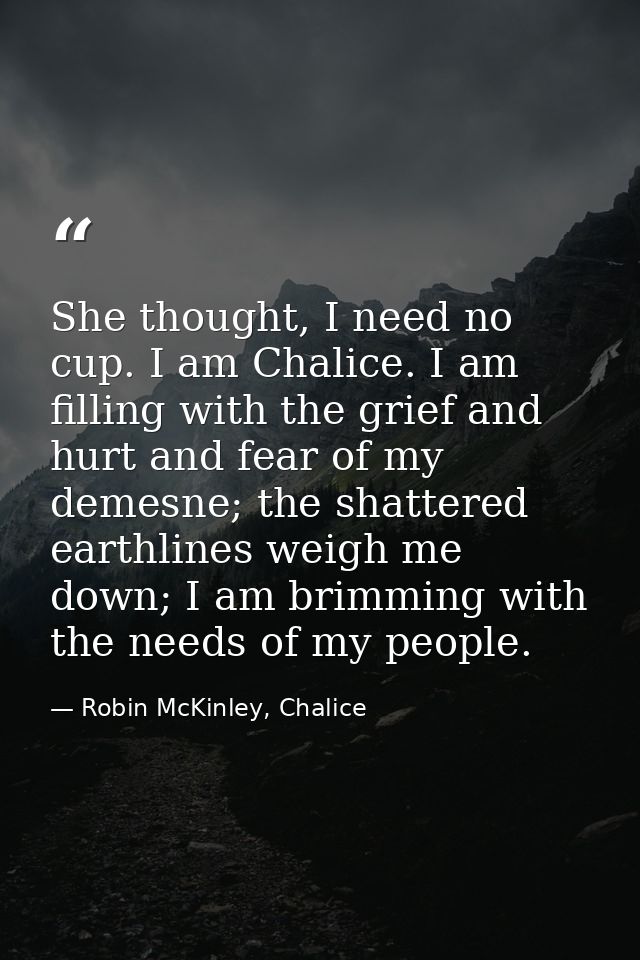 She thought, I need no cup. I am Chalice. I am filling with the grief and hurt and fear of my demesne; the shattered ear — Robin McKinley, Chalice