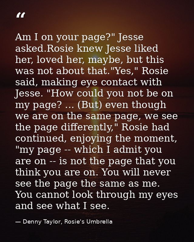 Am I on your page?" Jesse asked.Rosie knew Jesse liked her, loved her, maybe, but this was not about that."Yes," Rosie s — Denny Taylor, Rosie's Umbrella
