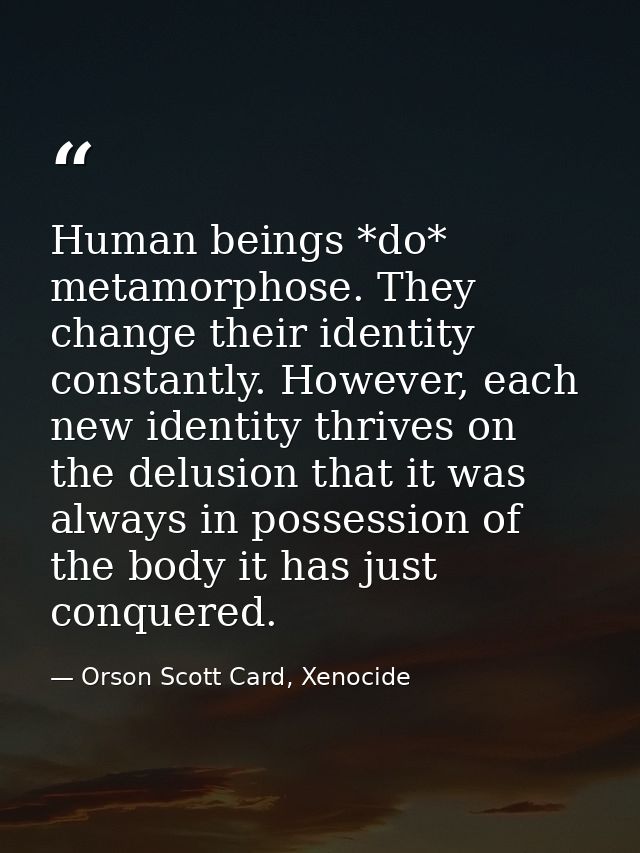 Human beings *do* metamorphose. They change their identity constantly. However, each new identity thrives on the delusio — Orson Scott Card, Xenocide