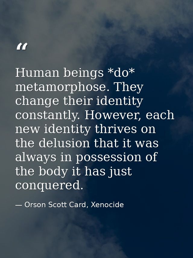 Human beings *do* metamorphose. They change their identity constantly. However, each new identity thrives on the delusio — Orson Scott Card, Xenocide