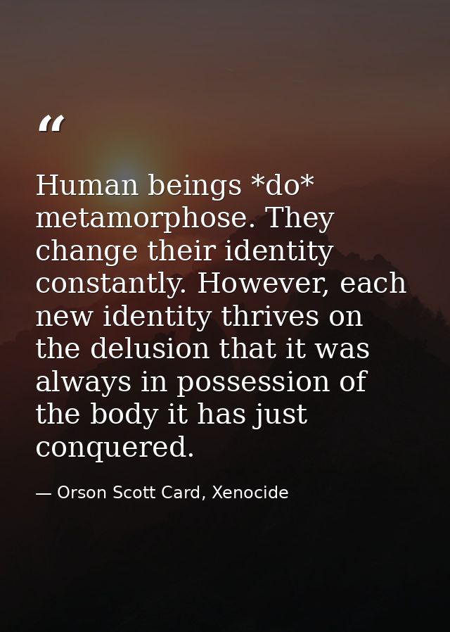 Human beings *do* metamorphose. They change their identity constantly. However, each new identity thrives on the delusio — Orson Scott Card, Xenocide