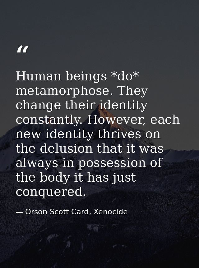 Human beings *do* metamorphose. They change their identity constantly. However, each new identity thrives on the delusio — Orson Scott Card, Xenocide