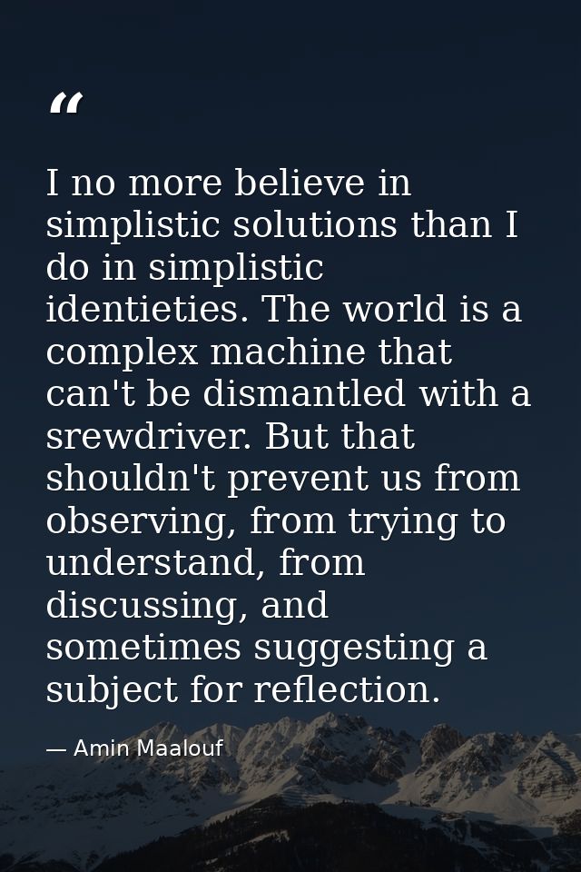 I no more believe in simplistic solutions than I do in simplistic identieties. The world is a complex machine that can't — Amin Maalouf