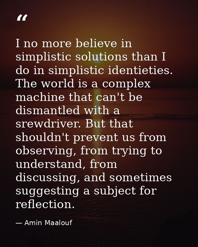 I no more believe in simplistic solutions than I do in simplistic identieties. The world is a complex machine that can't — Amin Maalouf