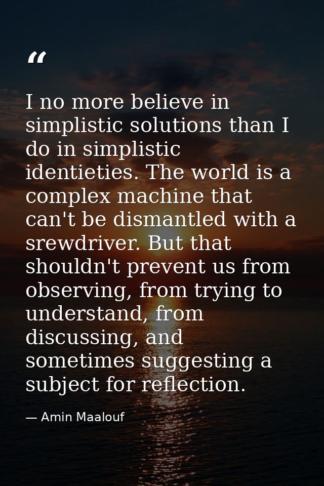 I no more believe in simplistic solutions than I do in simplistic identieties. The world is a complex machine that can't — Amin Maalouf