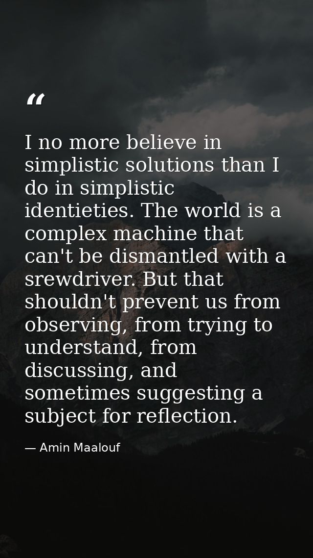 I no more believe in simplistic solutions than I do in simplistic identieties. The world is a complex machine that can't — Amin Maalouf