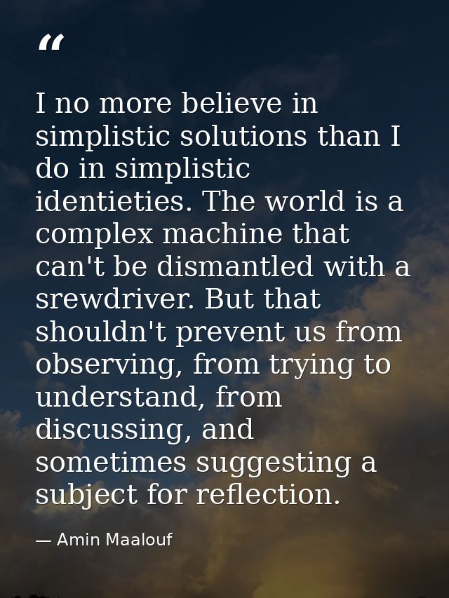 I no more believe in simplistic solutions than I do in simplistic identieties. The world is a complex machine that can't — Amin Maalouf
