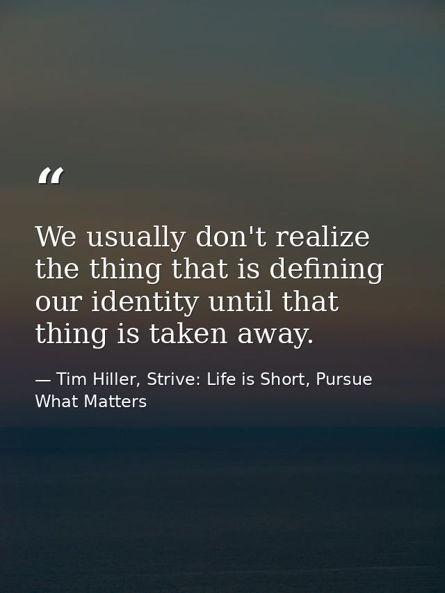 We usually don't realize the thing that is defining our identity until that thing is taken away. — Tim Hiller, Strive: Life is Short, Pursue What Matters