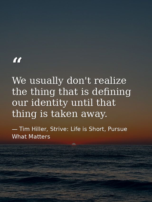 We usually don't realize the thing that is defining our identity until that thing is taken away. — Tim Hiller, Strive: Life is Short, Pursue What Matters
