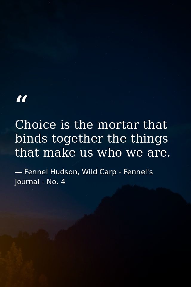 Choice is the mortar that binds together the things that make us who we are. — Fennel Hudson, Wild Carp - Fennel's Journal - No. 4