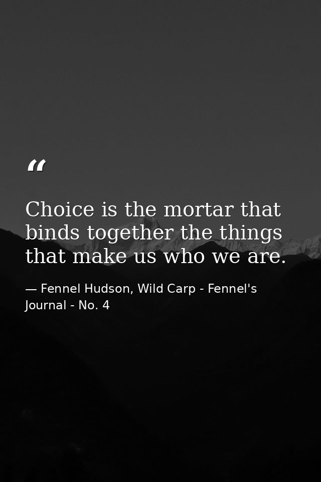 Choice is the mortar that binds together the things that make us who we are. — Fennel Hudson, Wild Carp - Fennel's Journal - No. 4