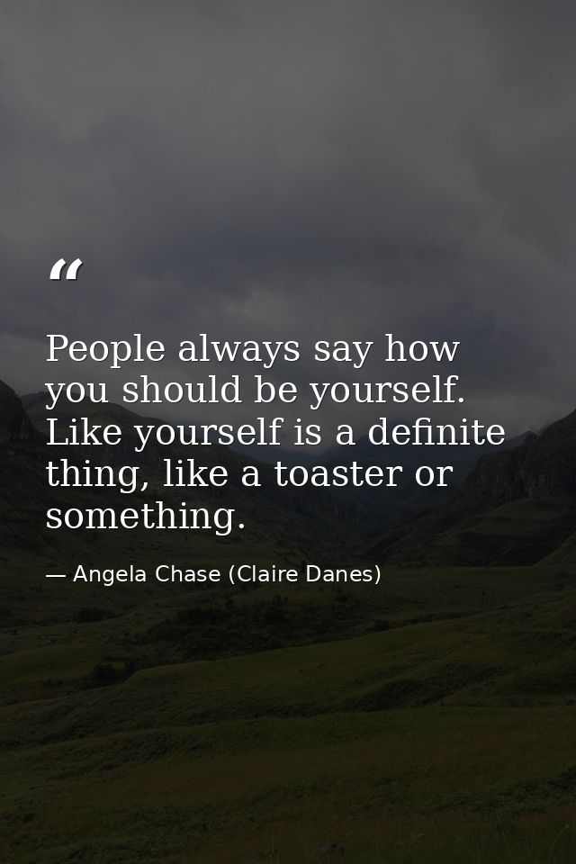 People always say how you should be yourself. Like yourself is a definite thing, like a toaster or something. — Angela Chase (Claire Danes)