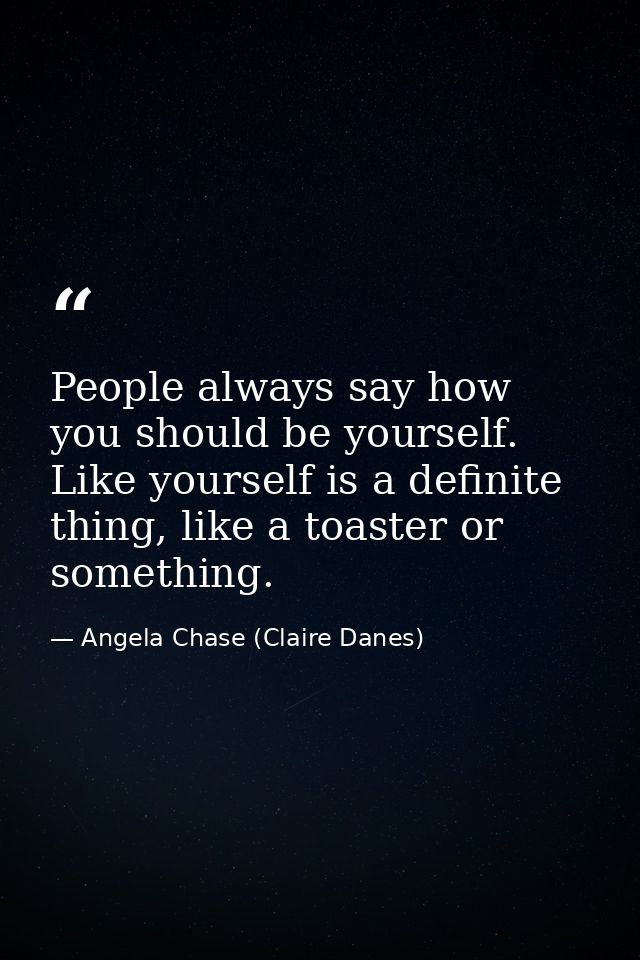 People always say how you should be yourself. Like yourself is a definite thing, like a toaster or something. — Angela Chase (Claire Danes)
