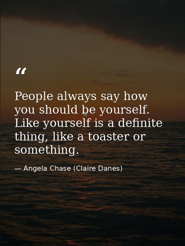 People always say how you should be yourself. Like yourself is a definite thing, like a toaster or something. — Angela Chase (Claire Danes)