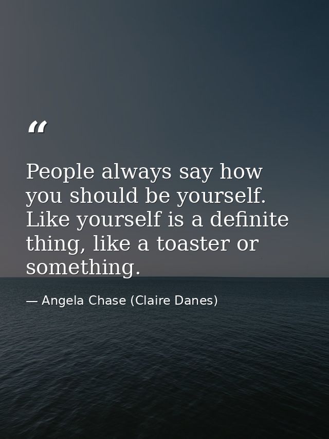 People always say how you should be yourself. Like yourself is a definite thing, like a toaster or something. — Angela Chase (Claire Danes)