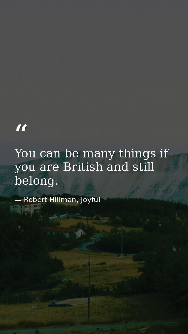 You can be many things if you are British and still belong. — Robert Hillman, Joyful