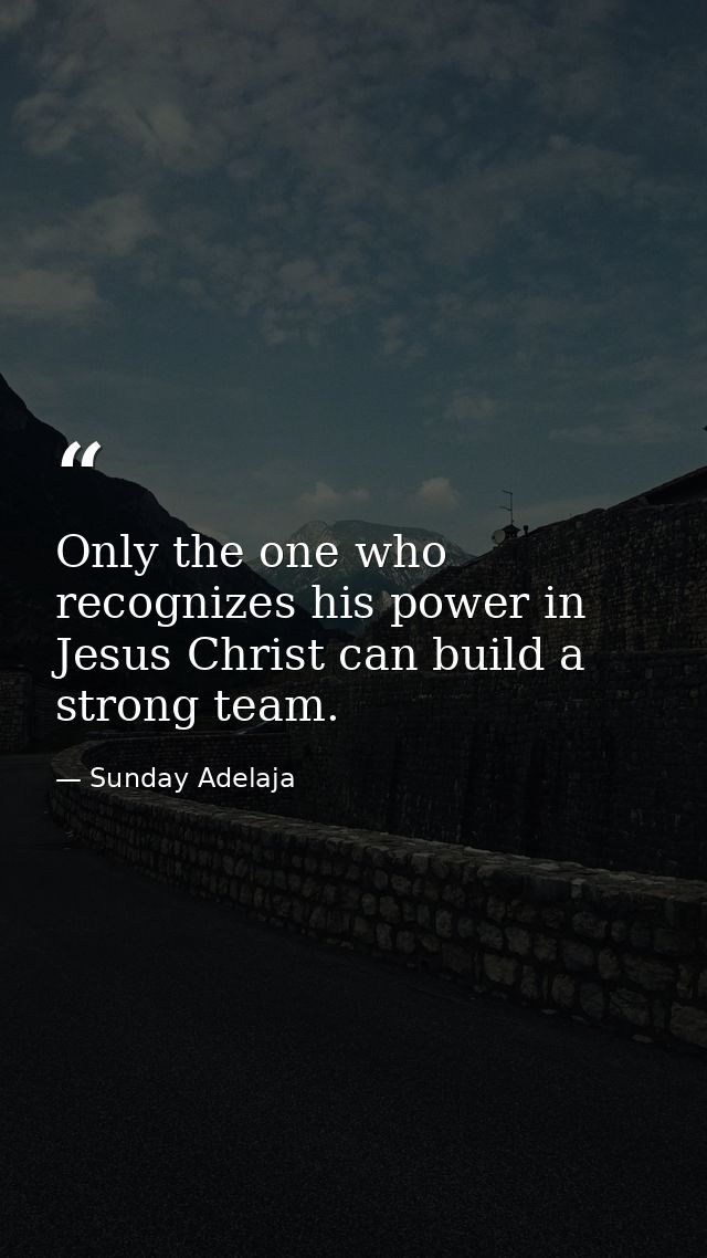 Only the one who recognizes his power in Jesus Christ can build a strong team. — Sunday Adelaja