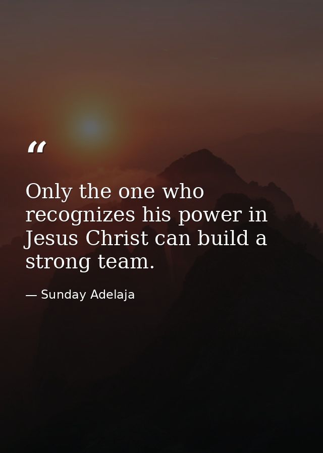 Only the one who recognizes his power in Jesus Christ can build a strong team. — Sunday Adelaja